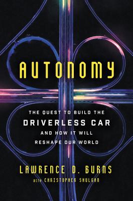 Autonomy: The Quest to Build the Driverless Car--And How It Will Reshape Our World - Burns, Lawrence D, and Shulgan, Christopher