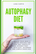 Autophagy Diet: How to Induce Your Body's Natural Detox Process for Weight Loss and Longevity through Intermittent Fasting, Keto Diet, Extended Water, and Simple Exercises