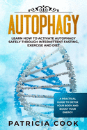 Autophagy: Learn How To Activate Autophagy Safely Through Intermittent Fasting, Exercise and Diet. A Practical Guide to Detox Your Body and Boost Your Energy