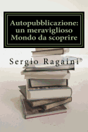 Autopubblicazione: Un Meraviglioso Mondo Da Scoprire: Guida -Esperienziale- Al Mondo Dell'autopubblicazione