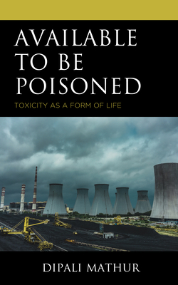 Available to Be Poisoned: Toxicity as a Form of Life - Mathur, Dipali