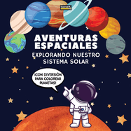 Aventuras Espaciales. Explorando Nuestro Sistema Solar: Un Viaje Divertido y Educativo por el Espacio para Nios de 4 a 8 Aos, con Pginas para Colorear y Datos Fascinantes Sobre Nuestro Sistema Solar!