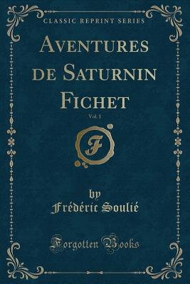 Aventures de Saturnin Fichet, Vol. 1 (Classic Reprint) - Soulie, Frederic