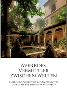 Averroes: Vermittler zwischen Welten: Glaube und Vernunft in der Begegnung von islamischer und westlicher Philosophie