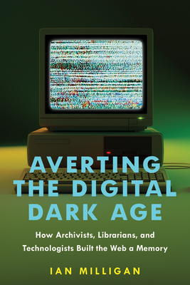 Averting the Digital Dark Age: How Archivists, Librarians, and Technologists Built the Web a Memory - Milligan, Ian