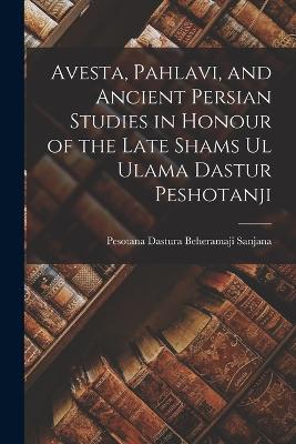 Avesta, Pahlavi, and Ancient Persian Studies in Honour of the Late Shams ul Ulama Dastur Peshotanji - Pesotana Dastura Beheramaji, Sanjana