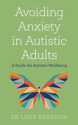 Avoiding Anxiety in Autistic Adults: A Guide for Autistic Wellbeing - Beardon, Luke