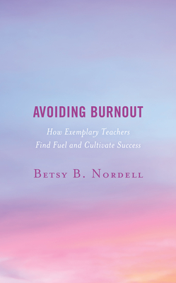 Avoiding Burnout: How Exemplary Teachers Find Fuel and Cultivate Success - Nordell, Betsy B