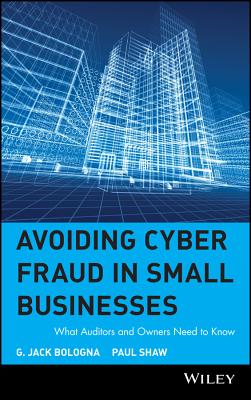 Avoiding Cyber Fraud in Small Businesses: What Auditors and Owners Need to Know - Bologna, G Jack, and Shaw, Paul