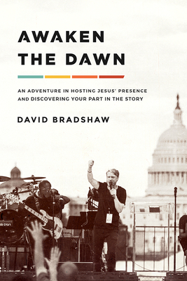 Awaken the Dawn: An Adventure in Hosting Jesus' Presence and Discovering Your Part in the Story - Bradshaw, David