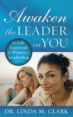 Awaken the Leader in You: 10 Life Essentials for Women in Leadership - Clark, Linda M