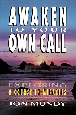 Awaken to Your Own Call: Exploring a Course in Miracles - Mundy, Jon, PhD