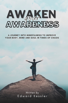 Awaken Your Awareness: A Journey into Mindfulness to Improve your Body, Mind and Soul in Time of Chaos - Kessler, Edward