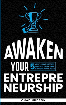 Awaken Your Entrepreneurship: 5 Must-Have Success Mindsets Every Small Business Owner Needs - Hudson, Chad