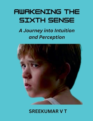 Awakening the Sixth Sense: A Journey into Intuition and Perception - Sreekumar, V T