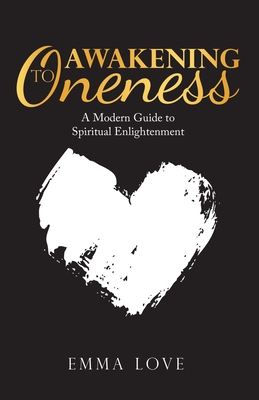 Awakening to Oneness: A Modern Guide to Spiritual Enlightenment - Love, Emma