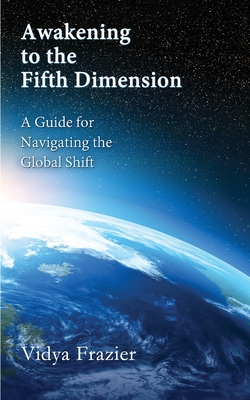 Awakening to the Fifth Dimension -- A Guide for Navigating the Global Shift - Frazier, Vidya