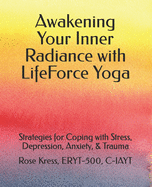 Awakening Your Inner Radiance with LifeForce Yoga: Strategies for Coping with Stress, Depression, Anxiety, & Trauma