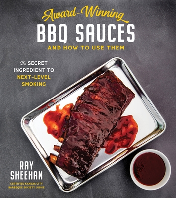 Award-Winning BBQ Sauces and How to Use Them: The Secret Ingredient to Next-Level Smoking - Sheehan, Ray
