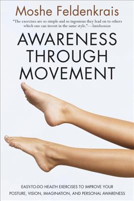 Awareness Through Movement: Easy-To-Do Health Exercises to Improve Your Posture, Vision, Imagination, and Personal Awareness - Feldenkrais, Moshe, Dr.