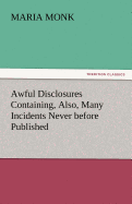 Awful Disclosures Containing, Also, Many Incidents Never Before Published