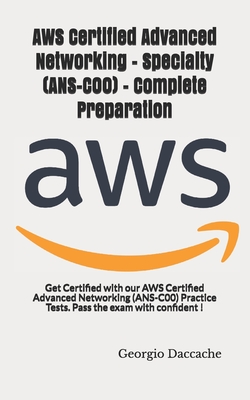 AWS Certified Advanced Networking - Specialty (ANS-C00) - Complete Preparation: Get Certified with our AWS Certified Advanced Networking (ANS-C00) Practice Tests. Pass the exam with confident ! - Daccache, Georgio