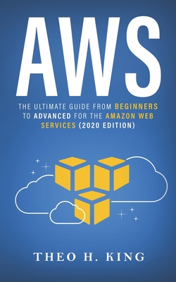 Aws: The Ultimate Guide From Beginners To Advanced For The Amazon Web Services (2020 Edition) - King, Theo H