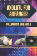 Axolotl f?r Anf?nger: S??, aber nicht jedermanns Sache: Bevor Sie ihn in Ihr Zuhause lassen, lesen Sie diesen Ratgeber