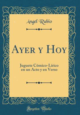 Ayer Y Hoy: Juguete Cmico-Lrico En Un Acto Y En Verso (Classic Reprint) - Rubio, Angel