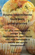 Ayuno intermitente Gua para principiantes: La gua esencial para perder peso rpidamente, para llevar una vida saludable a travs del ayuno intermitente