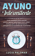 Ayuno Intermitente: GUIA COMPLETA para perder peso y ganar salud para vivir mejor. Incluye plan de alimentaci?n cetog?nica consciente de 4 semanas