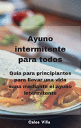 Ayuno intermitente para todos: Gua para principiantes para llevar una vida sana mediante el ayuno intermitente