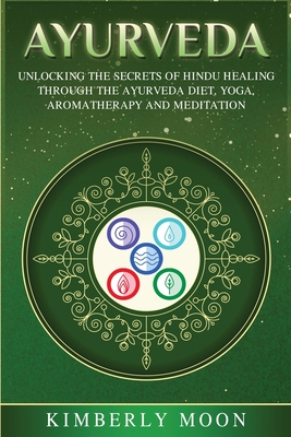 Ayurveda: Unlocking the Secrets of Hindu Healing Through the Ayurveda Diet, Yoga, Aromatherapy, and Meditation - Moon, Kimberly