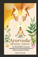 Ayurvedic Healing Touch: The Ultimate Guide To Ayurvedic Massage, Ancient Indian Healing Secrets To Relieve Stress, Calm The Mind