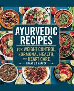 Ayurvedic Recipes for Weight Control, Hormonal Health, and Heart Care - Grant L.T. Harper