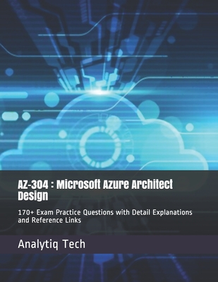 Az-304: Microsoft Azure Architect Design: 170+ Exam Practice Questions with Detail Explanations and Reference Links - Tech, Analytiq