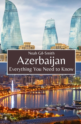 Azerbaijan: Everything You Need to Know - Gil-Smith, Noah