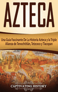 Azteca: Una Gua Fascinante De La Historia Azteca y la Triple Alianza de Tenochtitln, Tetzcoco y Tlacopan