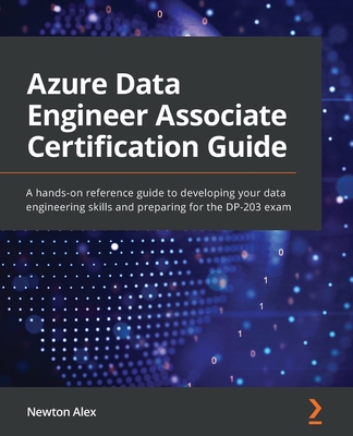 Azure Data Engineer Associate Certification Guide: A hands-on reference guide to developing your data engineering skills and preparing for the DP-203 exam - Alex, Newton