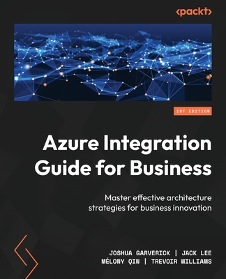 Azure Integration Guide for Business: Master effective architecture strategies for business innovation - Garverick, Joshua, and Lee, Jack, and Qin, Mlony
