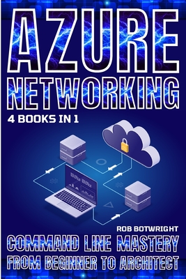 Azure Networking: Command Line Mastery From Beginner To Architect - Botwright, Rob