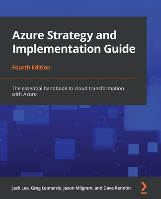 Azure Strategy and Implementation Guide - Fourth Edition: The essential handbook to cloud transformation with Azure - Lee, Jack, and Rendon, Greg, and Milgram, Jason