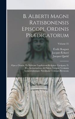 B. Alberti Magni Ratisbonensis Episcopi, Ordinis Prdicatorum: Opera Omnia, Ex Editione Lugdunensi Religiose Castigata, Et Pro Auctoritatibus Ad Fidem Vulgat Versionis Accuratiorumque Patrologi Textnum Revocata; Volume 25 - (Magnus), Saint Albertus, and Borgnet, mile, and Qutif, Jacques