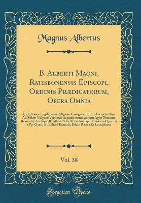 B. Alberti Magni, Ratisbonensis Episcopi, Ordinis Prdicatorum, Opera Omnia, Vol. 38: Ex Editione Lugdunensi Religiose Castigata, Et Pro Auctoritatibus Ad Fidem Vulgat Versionis Accuratiorumque Patrologi Textuum Revocata, Auctaque B. Alberti Vita AC - Albertus, Magnus