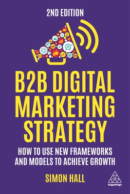B2B Digital Marketing Strategy: How to Use New Frameworks and Models to Achieve Growth - Hall, Simon