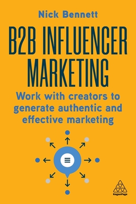 B2B Influencer Marketing: Work with Creators to Generate Authentic and Effective Marketing - Bennett, Nick