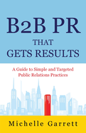 B2B PR That Gets Results: A Guide to Simple and Targeted Public Relations Practices.