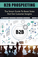 B2B Prospecting: The Smart Guide To Boost Sales And Get Customer Insights: Steps In B2B Sales