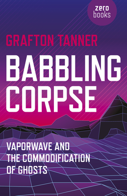 Babbling Corpse: Vaporwave and the Commodification of Ghosts - Tanner, Grafton
