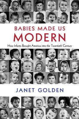 Babies Made Us Modern: How Infants Brought America Into the Twentieth Century - Golden, Janet